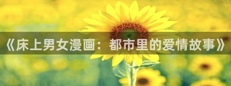 哔咔哔咔漫画手机版下载：《床上男女漫画：都市里的爱情故事》
